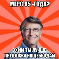 мерс 95 -года? ххмм ты лучше предложи нищебродам