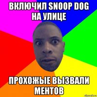 включил snoop dog на улице прохожые вызвали ментов