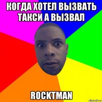 когда хотел вызвать такси а вызвал rocktman