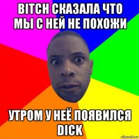 bitch сказала что мы с ней не похожи утром у неё появился dick