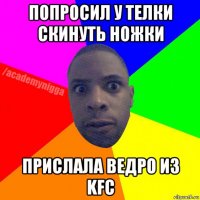 попросил у телки скинуть ножки прислала ведро из kfc