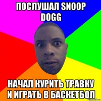 послушал snoop dogg начал курить травку и играть в баскетбол