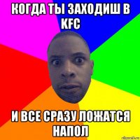 когда ты заходиш в kfc и все сразу ложатся напол