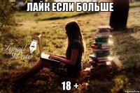 лайк если больше 18 +