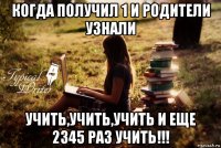 когда получил 1 и родители узнали учить,учить,учить и еще 2345 раз учить!!!