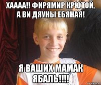 хаааа!! фирямир крютой, а ви дяуны ебяная! я ваших мамак ябаль!!!!