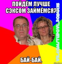 пойдём лучше сэксом займёмся? бай-бай.