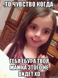 то чувство когда тебя ебут а твоя мамка этого не видет xd