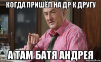 когда пришёл на др к другу а там батя андрея