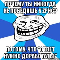 почему ты никогда не победишь у zphc? потому, что "ответ нужно доработать)"