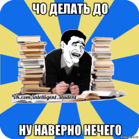 чо делать до ну наверно нечего