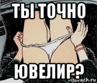 ты точно ювелир?