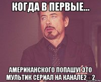 когда в первые... американского попашу( это мультик сериал на канале2✖2