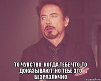  то чувство, когда тебе что-то доказывают, но тебе это безразлично