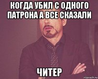 когда убил с одного патрона а все сказали читер