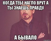 когда тебе нагло врут а ты знаешь правду а бывало