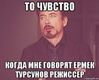 то чувство когда мне говорят ермек турсунов режиссер