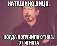 наташино лицо, когда получила отказ, от игната