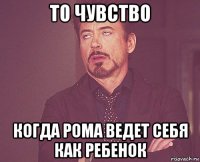 то чувство когда рома ведет себя как ребенок