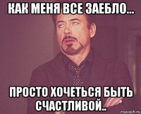 как меня все заебло... просто хочеться быть счастливой..