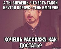 а ты знеаешь, что есть такой крутой корпус - тень империи хочешь расскажу, как достать?