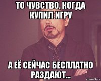 то чувство, когда купил игру а её сейчас бесплатно раздают...