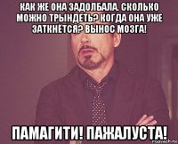 как же она задолбала. сколько можно трындеть? когда она уже заткнётся? вынос мозга! памагити! пажалуста!