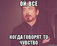 ой, всё когда говорят, то чувство