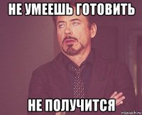 не умеешь готовить не получится