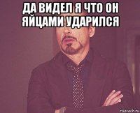 да видел я что он яйцами ударился 