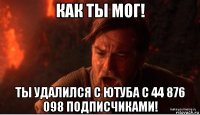 как ты мог! ты удалился с ютуба с 44 876 098 подписчиками!