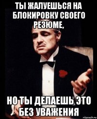 ты жалуешься на блокировку своего резюме, но ты делаешь это без уважения