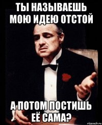 ты называешь мою идею отстой а потом постишь её сама?