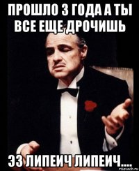 прошло 3 года а ты все еще дрочишь эз липеич липеич....