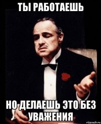 ты работаешь но делаешь это без уважения