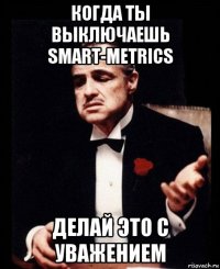 когда ты выключаешь smart-metrics делай это с уважением