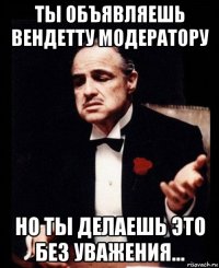 ты объявляешь вендетту модератору но ты делаешь это без уважения...