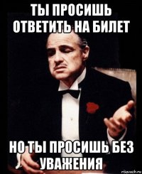 ты просишь ответить на билет но ты просишь без уважения