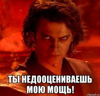  ты недооцениваешь мою мощь!