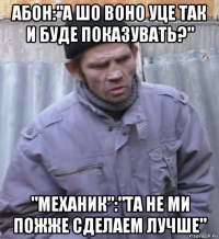 абон:"а шо воно уце так и буде показувать?" "механик":"та не ми пожже сделаем лучше"