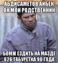 абдисаметов айбек он мои родственник бомж ездить на мазде 626 табуретка 90 года