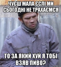 чуєш мала єслі ми сьогодні не трахаємся то за який хуй я тобі взяв пиво?