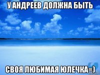 у андреев должна быть своя любимая юлечка=)