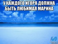 у каждого игоря должна быть любимая марина 