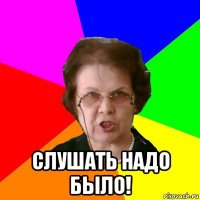  слушать надо было!