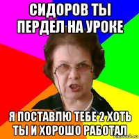 сидоров ты пердел на уроке я поставлю тебе 2 хоть ты и хорошо работал