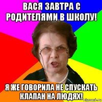 вася завтра с родителями в школу! я же говорила не спускать клапан на людях!