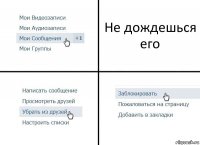 Не дождешься его