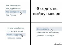 -Я седнь не выйду наверн