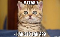 - у тебя 2 - как это так ???